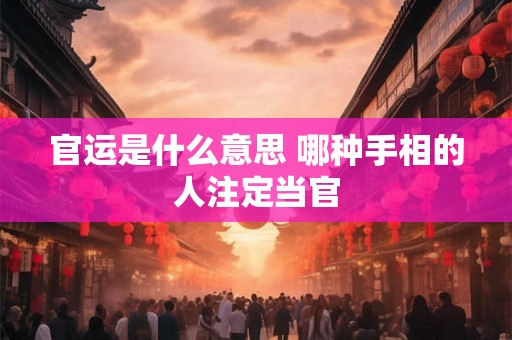 官运是什么意思 哪种手相的人注定当官