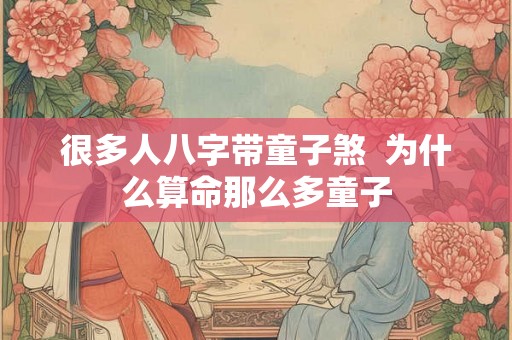 很多人八字带童子煞 为什么算命那么多童子 很多人八字带童子煞 为什么算命那么多童子