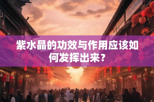 紫水晶的功效与作用应该如何发挥出来? 紫水晶的功效与作用应该如何发挥出来?