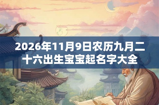 2026年11月9日农历九月二十六出生宝宝起名字大全