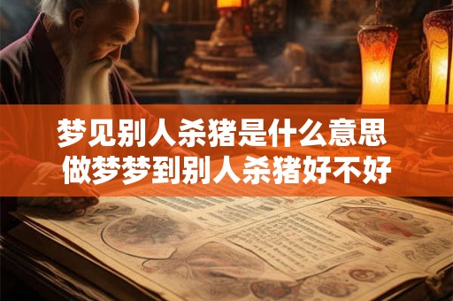 梦见别人杀猪是什么意思 做梦梦到别人杀猪好不好