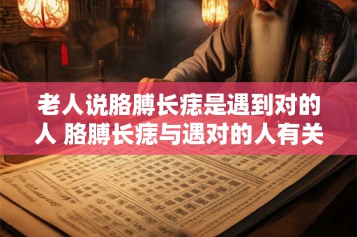 老人说胳膊长痣是遇到对的人 胳膊长痣与遇对的人有关吗