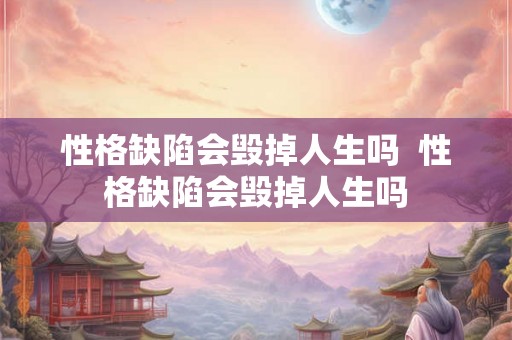 性格缺陷会毁掉人生吗  性格缺陷会毁掉人生吗