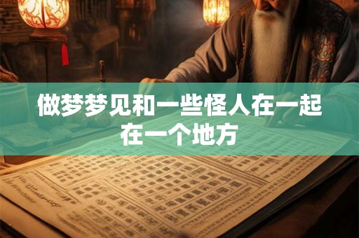 做梦梦见和一些怪人在一起在一个地方