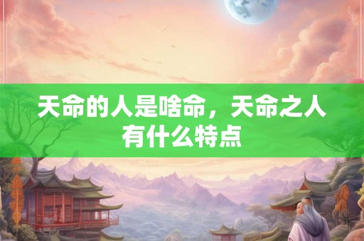 天命的人是啥命，天命之人有什么特点