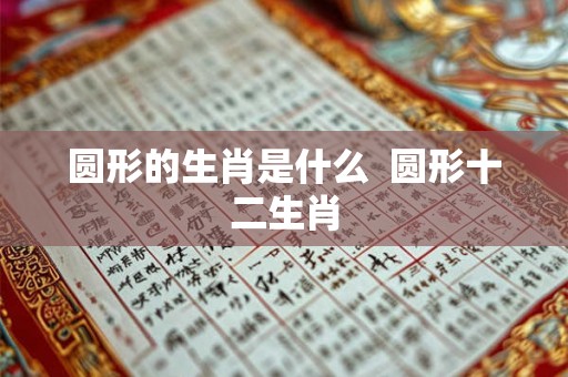 圆形的生肖是什么  圆形十二生肖