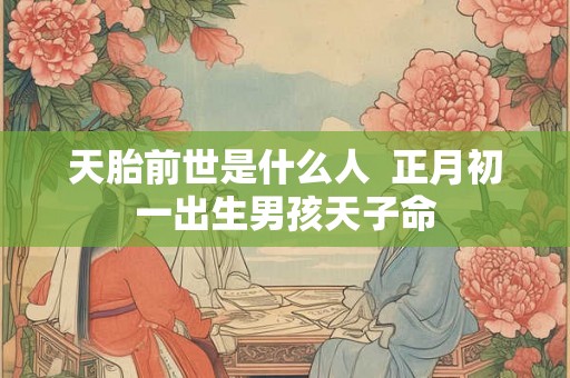 天胎前世是什么人  正月初一出生男孩天子命
