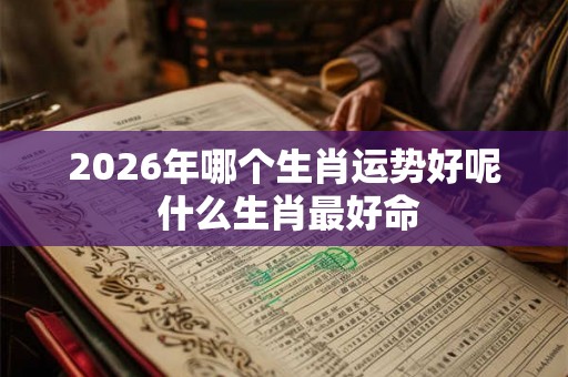 2026年哪个生肖运势好呢 什么生肖最好命