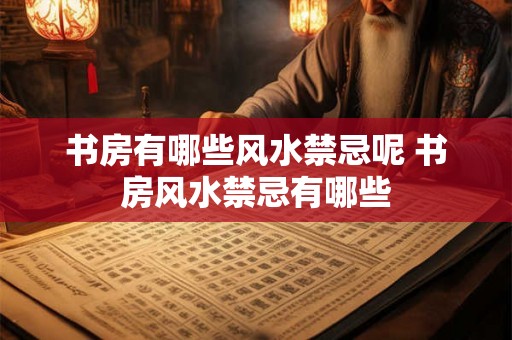 书房有哪些风水禁忌呢 书房风水禁忌有哪些