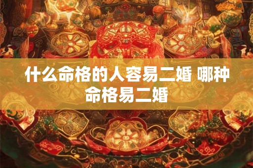 什么命格的人容易二婚 哪种命格易二婚