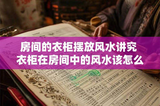 房间的衣柜摆放风水讲究 衣柜在房间中的风水该怎么摆放