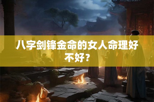 八字剑锋金命的女人命理好不好？