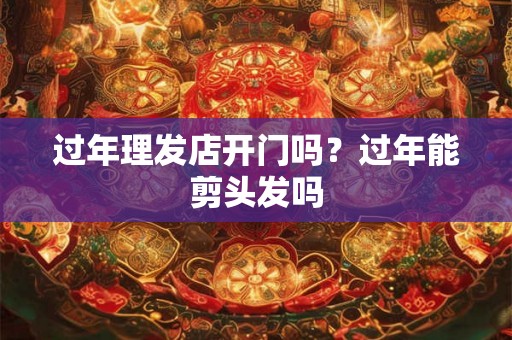 过年理发店开门吗？过年能剪头发吗