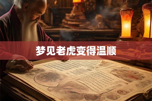 梦见老虎变得温顺 梦见老虎变得温顺