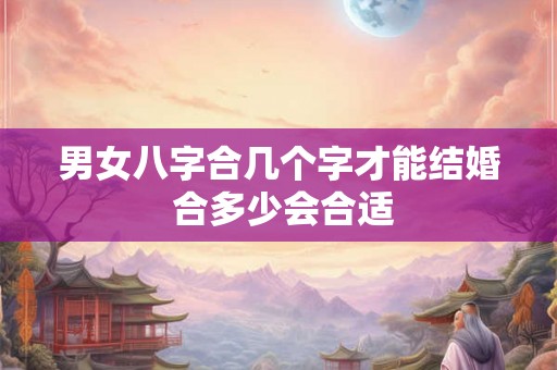 男女八字合几个字才能结婚 合多少会合适