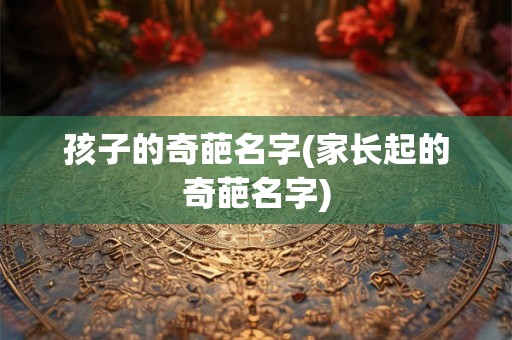 孩子的奇葩名字(家长起的奇葩名字)