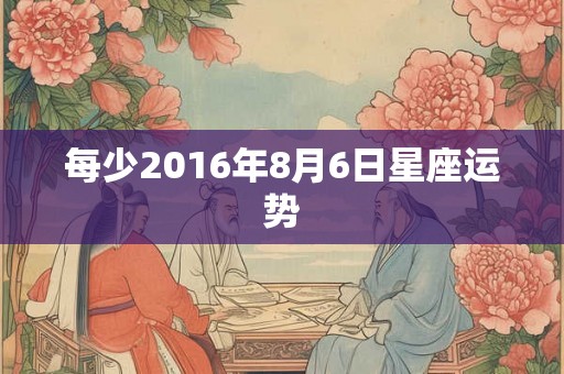 每少2016年8月6日星座运势