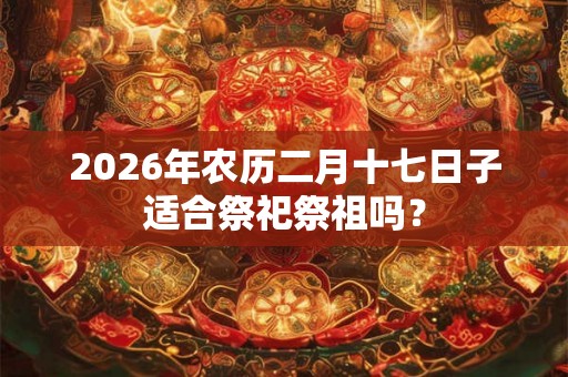 2026年农历二月十七日子适合祭祀祭祖吗？