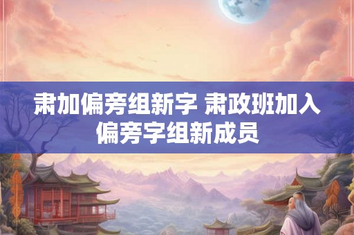 肃加偏旁组新字 肃政班加入偏旁字组新成员