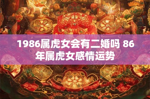 1986属虎女会有二婚吗 86年属虎女感情运势 1986属虎女会有二婚吗 86年属虎女感情运势