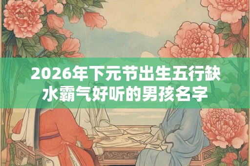 2026年下元节出生五行缺水霸气好听的男孩名字