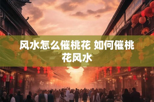 风水怎么催桃花 如何催桃花风水