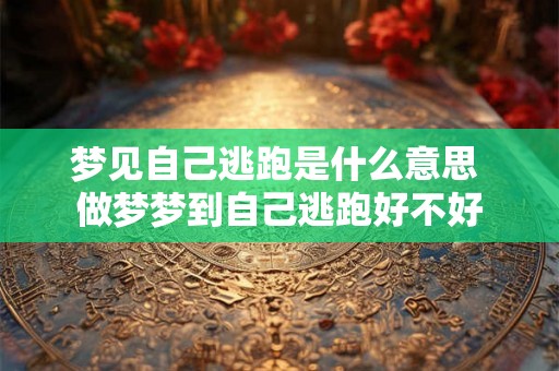 梦见自己逃跑是什么意思 做梦梦到自己逃跑好不好