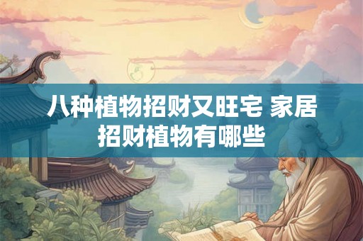 八种植物招财又旺宅 家居招财植物有哪些 八种植物招财又旺宅 家居招财植物有哪些