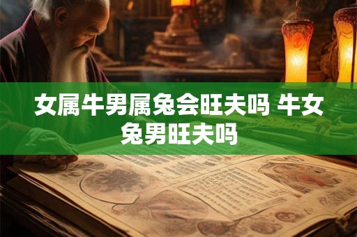 女属牛男属兔会旺夫吗 牛女兔男旺夫吗 女属牛男属兔会旺夫吗 牛女兔男旺夫吗