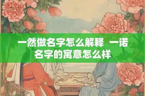 一然做名字怎么解释  一诺名字的寓意怎么样