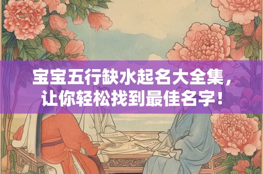 宝宝五行缺水起名大全集，让你轻松找到最佳名字！