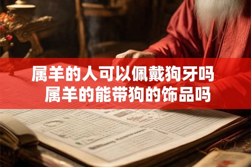 属羊的人可以佩戴狗牙吗 属羊的能带狗的饰品吗 属羊的人可以佩戴狗牙吗 属羊的能带狗的饰品吗