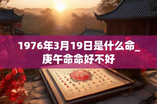 1976年3月19日是什么命_庚午命命好不好
