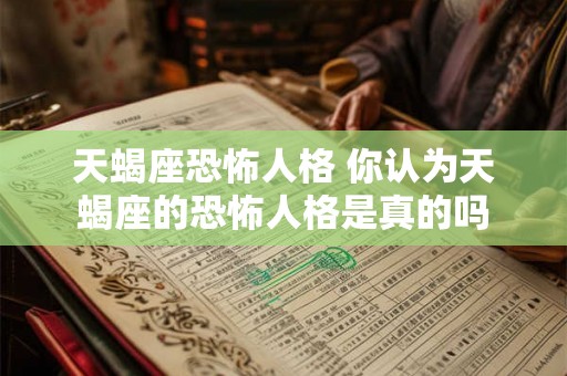 天蝎座恐怖人格 你认为天蝎座的恐怖人格是真的吗