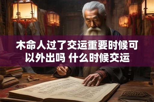 木命人过了交运重要时候可以外出吗 什么时候交运