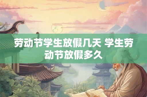 劳动节学生放假几天 学生劳动节放假多久