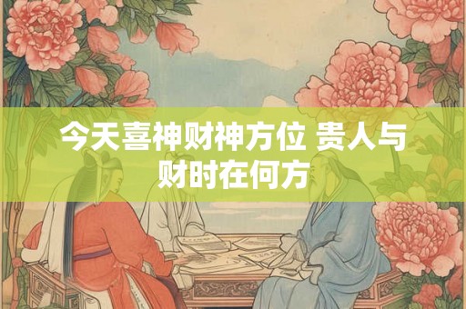 今天喜神财神方位 贵人与财时在何方