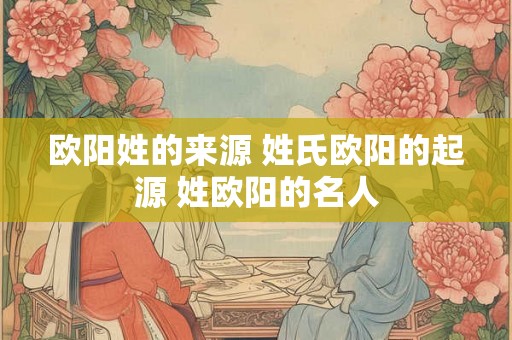 欧阳姓的来源 姓氏欧阳的起源 姓欧阳的名人