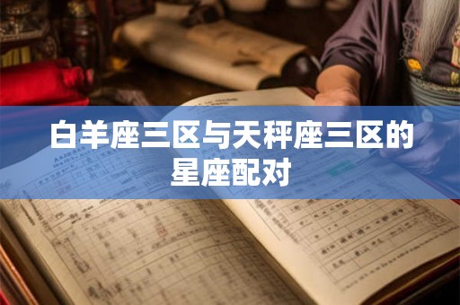 白羊座三区与天秤座三区的星座配对