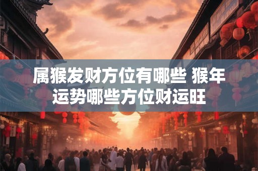 属猴发财方位有哪些 猴年运势哪些方位财运旺