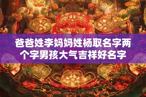 爸爸姓李妈妈姓杨取名字两个字男孩大气吉祥好名字 爸爸姓李妈妈姓杨取名字两个字男孩大气吉祥好名字