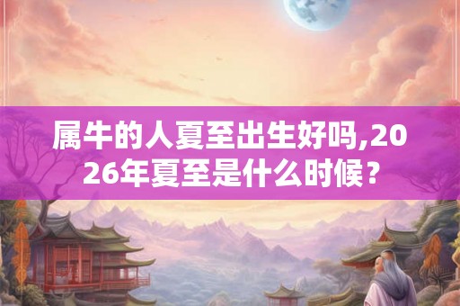 属牛的人夏至出生好吗,2026年夏至是什么时候？