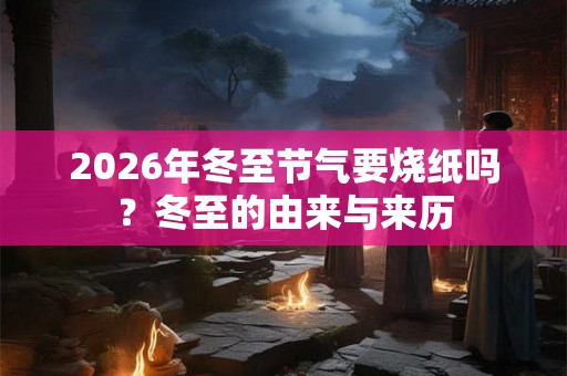 2026年冬至节气要烧纸吗?冬至的由来与来历 2026年冬至节气要烧纸吗?冬至的由来与来历