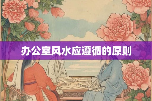 办公室风水应遵循的原则