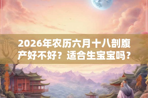 2026年农历六月十八剖腹产好不好？适合生宝宝吗？