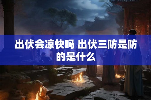 出伏会凉快吗 出伏三防是防的是什么 出伏会凉快吗 出伏三防是防的是什么