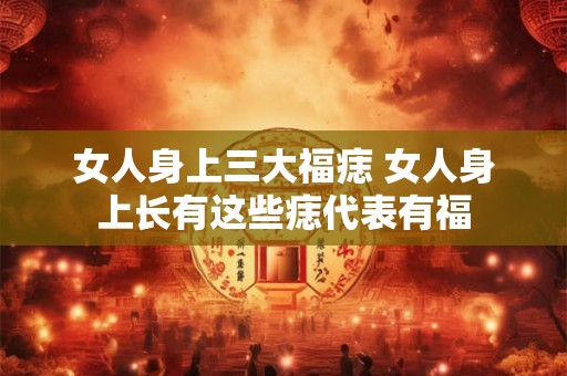 女人身上三大福痣 女人身上长有这些痣代表有福