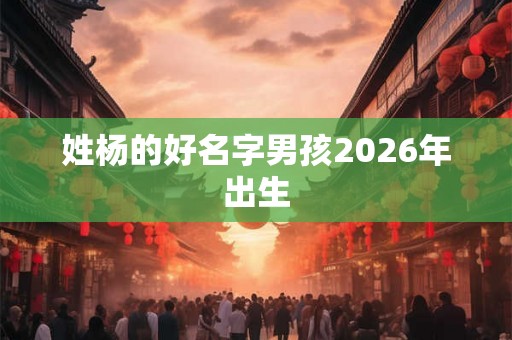 姓杨的好名字男孩2026年出生