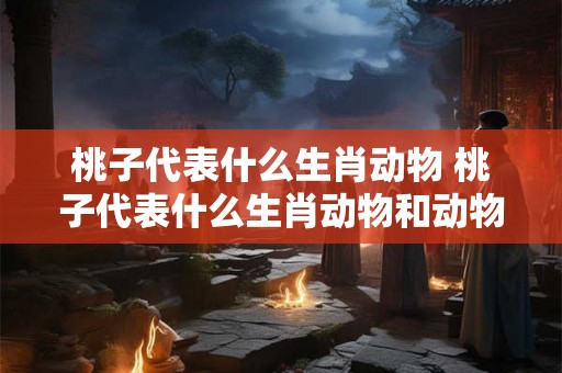 桃子代表什么生肖动物 桃子代表什么生肖动物和动物