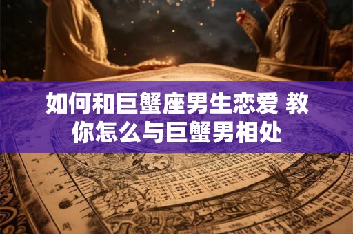 如何和巨蟹座男生恋爱 教你怎么与巨蟹男相处